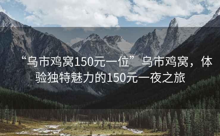 “烏市雞窩150元一位”烏市雞窩，體驗獨特魅力的150元一夜之旅