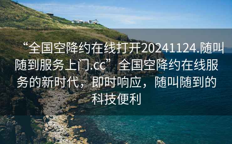 “全國空降約在線打開20241124.隨叫隨到服務上門.cc”全國空降約在線服務的新時代，即時響應，隨叫隨到的科技便利