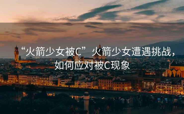 “火箭少女被C”火箭少女遭遇挑戰，如何應對被C現象