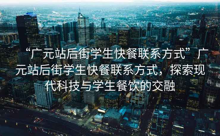 “廣元站后街學生快餐聯系方式”廣元站后街學生快餐聯系方式，探索現代科技與學生餐飲的交融