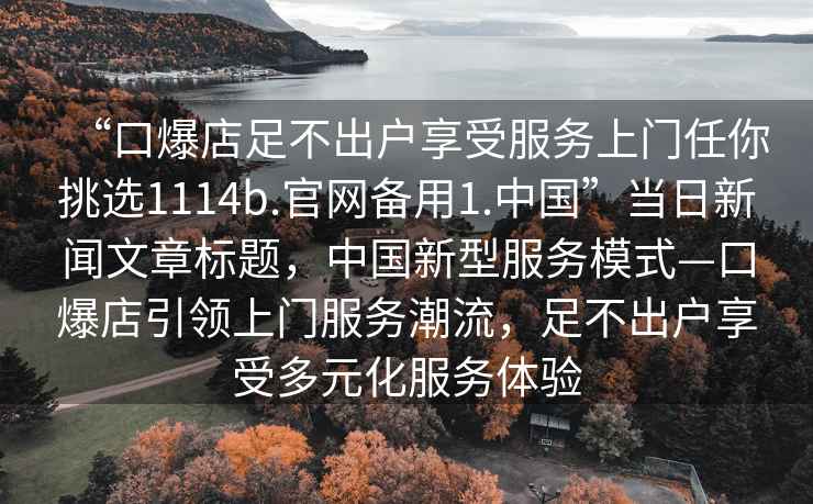 “口爆店足不出戶享受服務上門任你挑選1114b.官網備用1.中國”當日新聞文章標題，中國新型服務模式—口爆店引領上門服務潮流，足不出戶享受多元化服務體驗