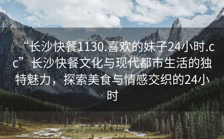 “長沙快餐1130.喜歡的妹子24小時.cc”長沙快餐文化與現代都市生活的獨特魅力，探索美食與情感交織的24小時