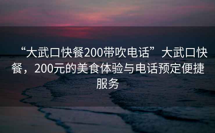 “大武口快餐200帶吹電話”大武口快餐，200元的美食體驗與電話預定便捷服務
