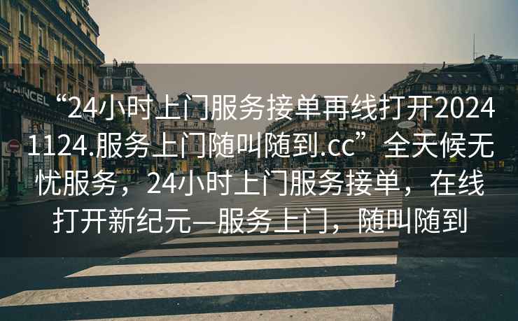 “24小時上門服務接單再線打開20241124.服務上門隨叫隨到.cc”全天候無憂服務，24小時上門服務接單，在線打開新紀元—服務上門，隨叫隨到