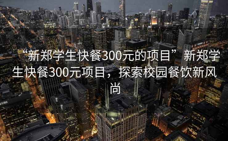 “新鄭學(xué)生快餐300元的項(xiàng)目”新鄭學(xué)生快餐300元項(xiàng)目，探索校園餐飲新風(fēng)尚