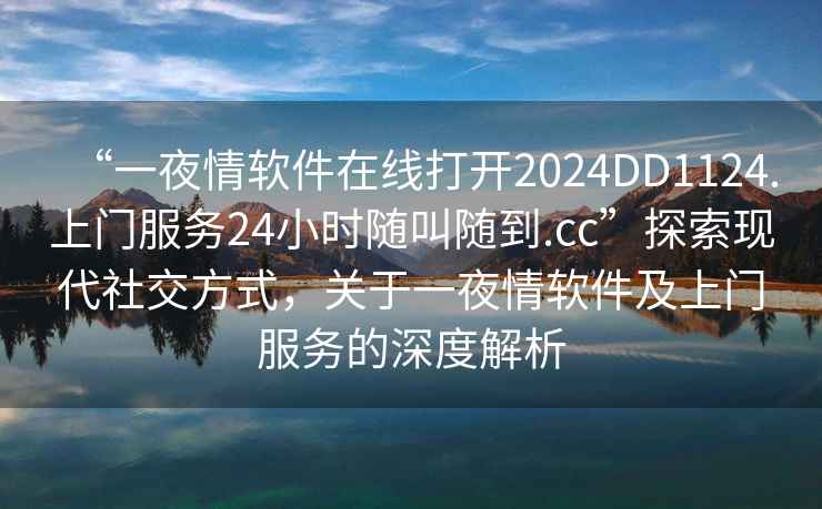 “一夜情軟件在線打開2024DD1124.上門服務24小時隨叫隨到.cc”探索現(xiàn)代社交方式，關于一夜情軟件及上門服務的深度解析