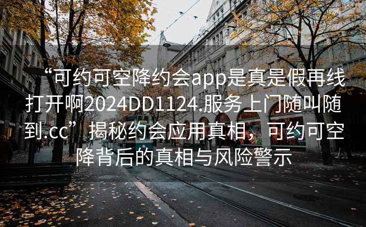 “可約可空降約會(huì)app是真是假再線打開啊2024DD1124.服務(wù)上門隨叫隨到.cc”揭秘約會(huì)應(yīng)用真相，可約可空降背后的真相與風(fēng)險(xiǎn)警示