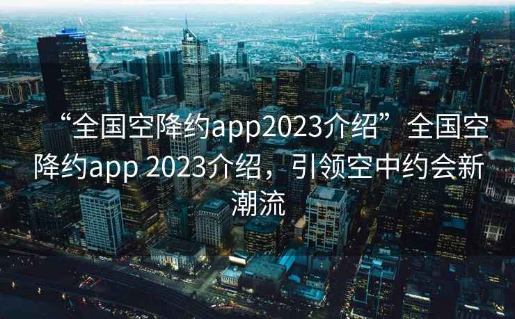 “全國空降約app2023介紹”全國空降約app 2023介紹，引領空中約會新潮流