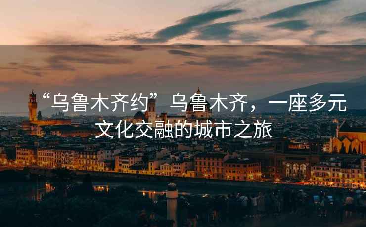 “烏魯木齊約”烏魯木齊，一座多元文化交融的城市之旅
