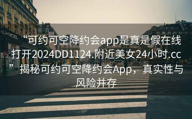 “可約可空降約會app是真是假在線打開2024DD1124.附近美女24小時.cc”揭秘可約可空降約會App，真實性與風險并存