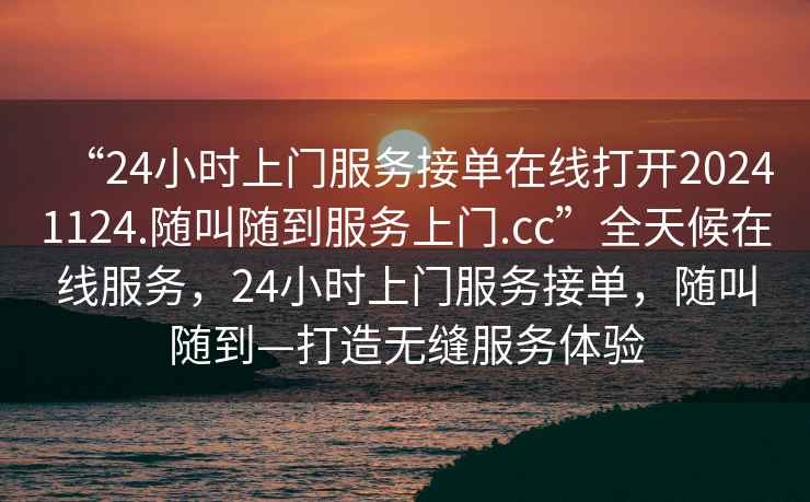 “24小時上門服務接單在線打開20241124.隨叫隨到服務上門.cc”全天候在線服務，24小時上門服務接單，隨叫隨到—打造無縫服務體驗