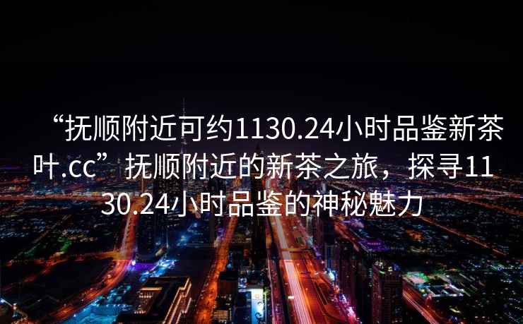 “撫順附近可約1130.24小時品鑒新茶葉.cc”撫順附近的新茶之旅，探尋1130.24小時品鑒的神秘魅力