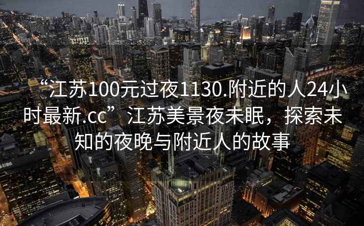 “江蘇100元過夜1130.附近的人24小時最新.cc”江蘇美景夜未眠，探索未知的夜晚與附近人的故事