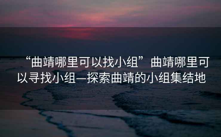 “曲靖哪里可以找小組”曲靖哪里可以尋找小組—探索曲靖的小組集結地