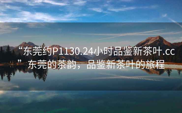 “東莞約P1130.24小時品鑒新茶葉.cc”東莞的茶韻，品鑒新茶葉的旅程