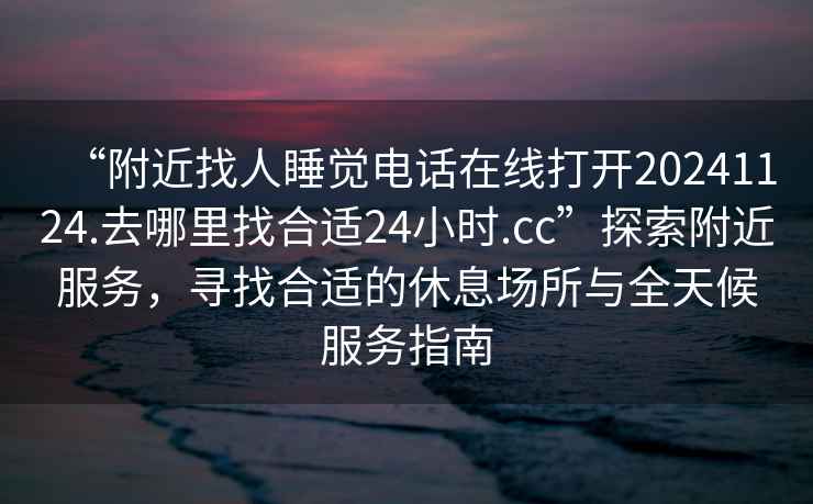 “附近找人睡覺電話在線打開20241124.去哪里找合適24小時.cc”探索附近服務，尋找合適的休息場所與全天候服務指南