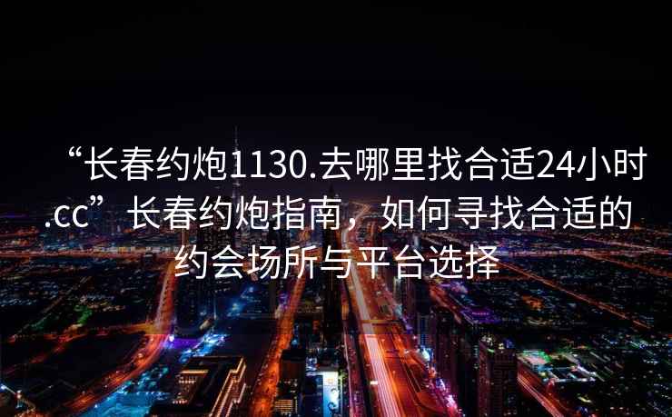 “長(zhǎng)春約炮1130.去哪里找合適24小時(shí).cc”長(zhǎng)春約炮指南，如何尋找合適的約會(huì)場(chǎng)所與平臺(tái)選擇