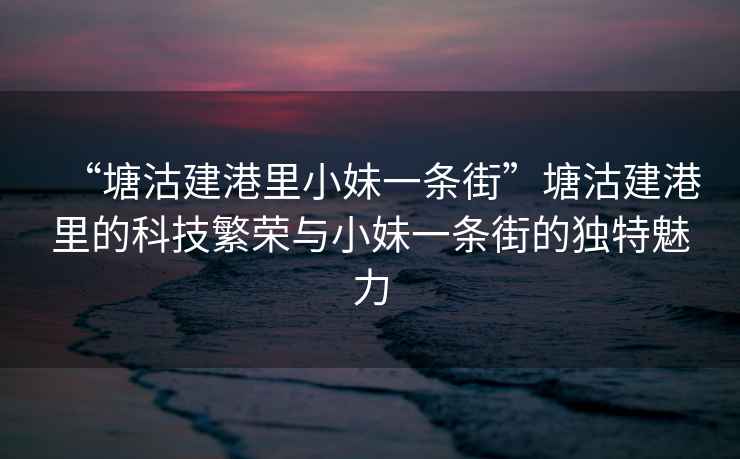 “塘沽建港里小妹一條街”塘沽建港里的科技繁榮與小妹一條街的獨特魅力