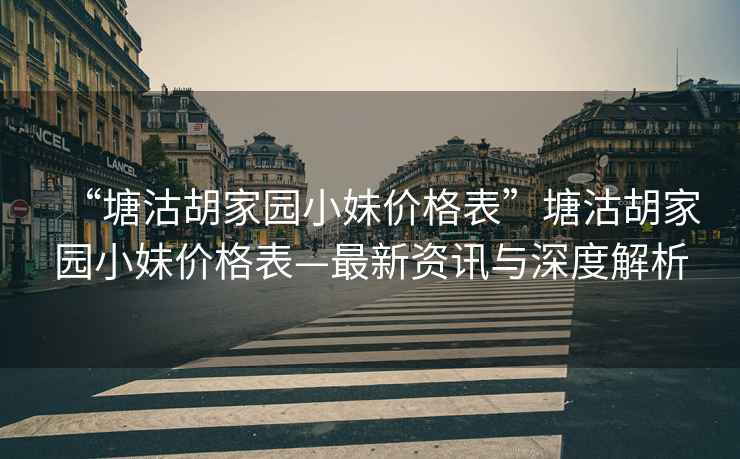 “塘沽胡家園小妹價格表”塘沽胡家園小妹價格表—最新資訊與深度解析