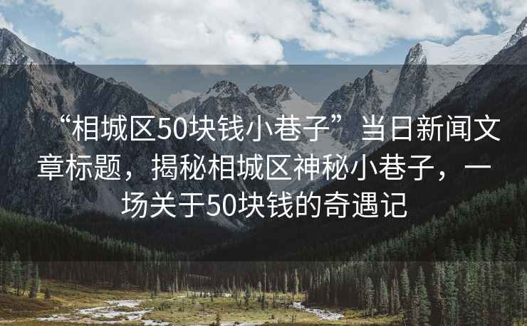 “相城區(qū)50塊錢(qián)小巷子”當(dāng)日新聞文章標(biāo)題，揭秘相城區(qū)神秘小巷子，一場(chǎng)關(guān)于50塊錢(qián)的奇遇記