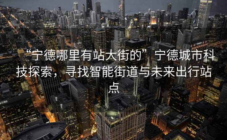 “寧德哪里有站大街的”寧德城市科技探索，尋找智能街道與未來出行站點