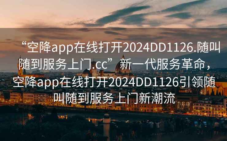 “空降app在線打開2024DD1126.隨叫隨到服務(wù)上門.cc”新一代服務(wù)革命，空降app在線打開2024DD1126引領(lǐng)隨叫隨到服務(wù)上門新潮流