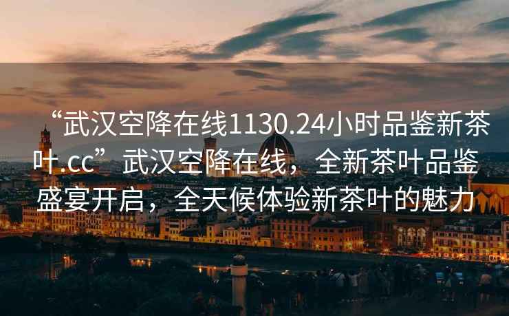 “武漢空降在線1130.24小時品鑒新茶葉.cc”武漢空降在線，全新茶葉品鑒盛宴開啟，全天候體驗(yàn)新茶葉的魅力
