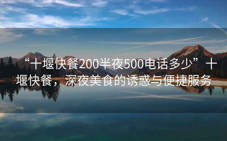 “十堰快餐200半夜500電話多少”十堰快餐，深夜美食的誘惑與便捷服務