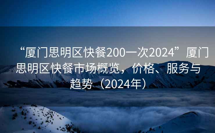 “廈門思明區快餐200一次2024”廈門思明區快餐市場概覽，價格、服務與趨勢（2024年）