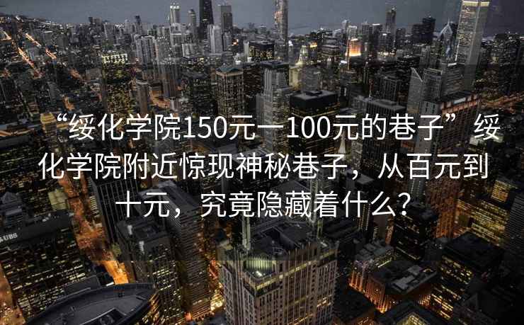 “綏化學院150元一100元的巷子”綏化學院附近驚現神秘巷子，從百元到十元，究竟隱藏著什么？
