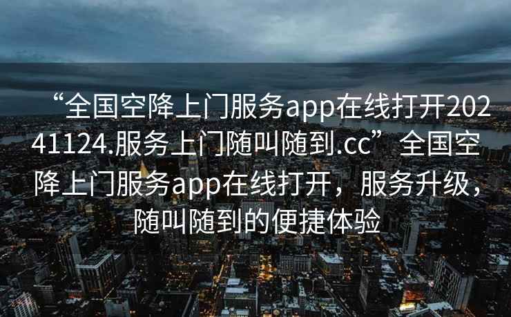 “全國空降上門服務app在線打開20241124.服務上門隨叫隨到.cc”全國空降上門服務app在線打開，服務升級，隨叫隨到的便捷體驗