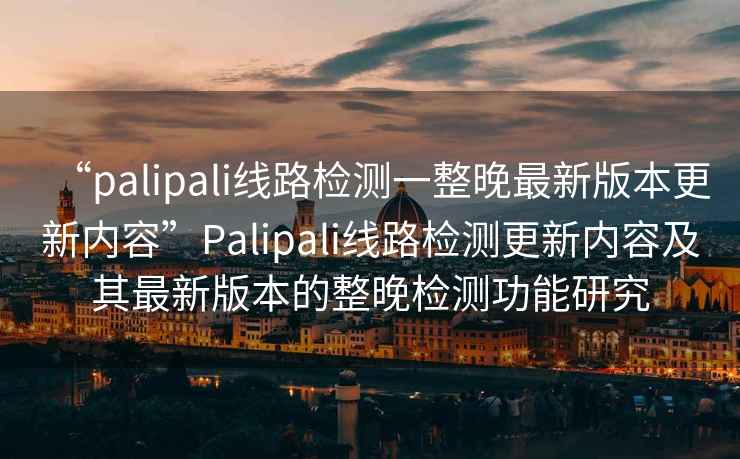 “palipali線路檢測一整晚最新版本更新內容”Palipali線路檢測更新內容及其最新版本的整晚檢測功能研究