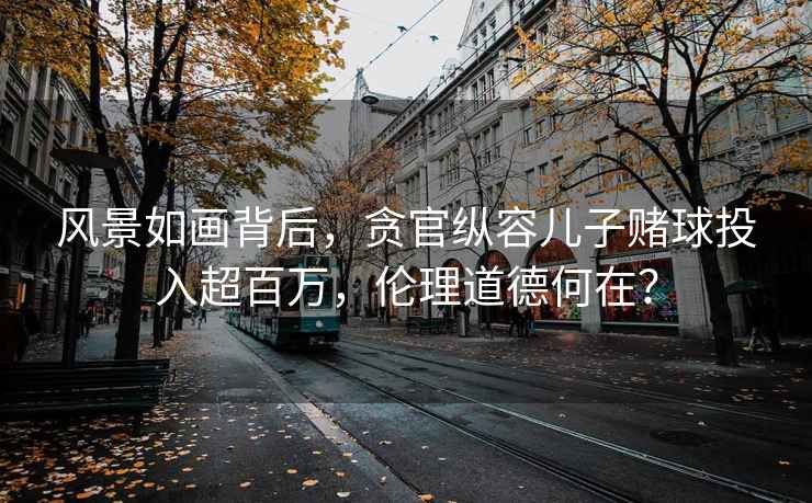 風(fēng)景如畫背后，貪官縱容兒子賭球投入超百萬，倫理道德何在？
