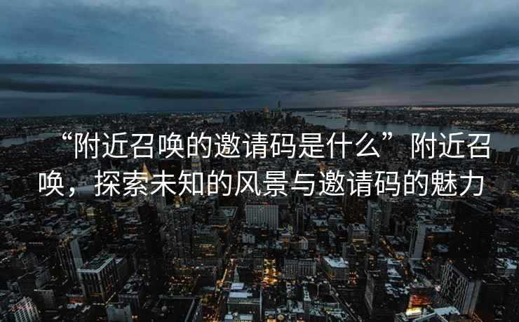 “附近召喚的邀請碼是什么”附近召喚，探索未知的風景與邀請碼的魅力
