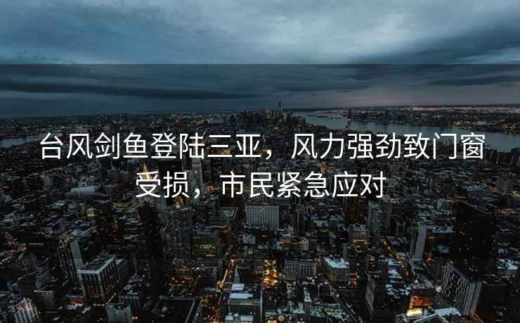 臺風劍魚登陸三亞，風力強勁致門窗受損，市民緊急應對