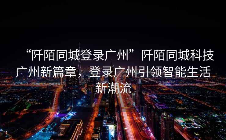 “阡陌同城登錄廣州”阡陌同城科技廣州新篇章，登錄廣州引領智能生活新潮流