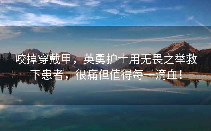 咬掉穿戴甲，英勇護士用無畏之舉救下患者，很痛但值得每一滴血！