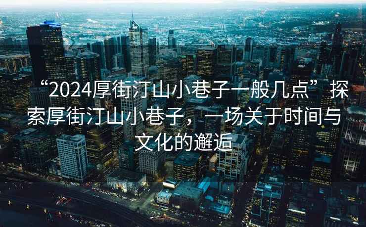 “2024厚街汀山小巷子一般幾點”探索厚街汀山小巷子，一場關(guān)于時間與文化的邂逅
