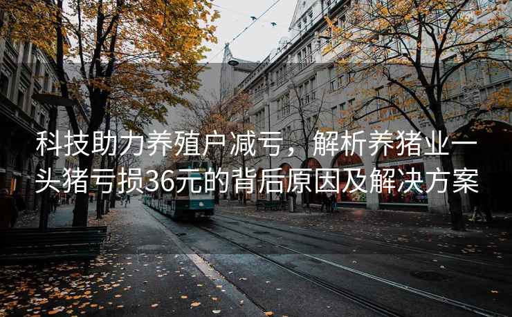 科技助力養殖戶減虧，解析養豬業一頭豬虧損36元的背后原因及解決方案