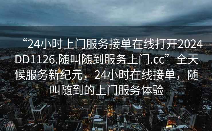 “24小時上門服務接單在線打開2024DD1126.隨叫隨到服務上門.cc”全天候服務新紀元，24小時在線接單，隨叫隨到的上門服務體驗