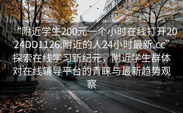 “附近學生200元一個小時在線打開2024DD1126.附近的人24小時最新.cc”探索在線學習新紀元，附近學生群體對在線輔導平臺的青睞與最新趨勢觀察