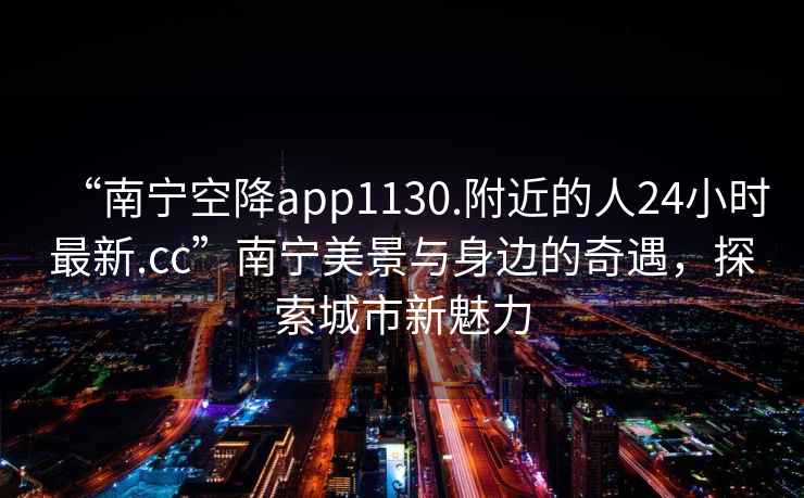 “南寧空降app1130.附近的人24小時最新.cc”南寧美景與身邊的奇遇，探索城市新魅力