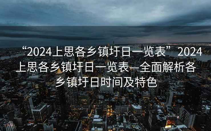 “2024上思各鄉(xiāng)鎮(zhèn)圩日一覽表”2024上思各鄉(xiāng)鎮(zhèn)圩日一覽表—全面解析各鄉(xiāng)鎮(zhèn)圩日時(shí)間及特色
