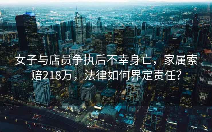女子與店員爭執后不幸身亡，家屬索賠218萬，法律如何界定責任？
