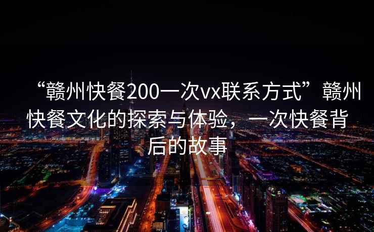 “贛州快餐200一次vx聯(lián)系方式”贛州快餐文化的探索與體驗，一次快餐背后的故事