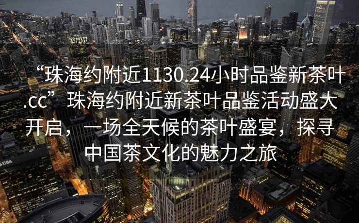 “珠海約附近1130.24小時(shí)品鑒新茶葉.cc”珠海約附近新茶葉品鑒活動(dòng)盛大開啟，一場(chǎng)全天候的茶葉盛宴，探尋中國(guó)茶文化的魅力之旅