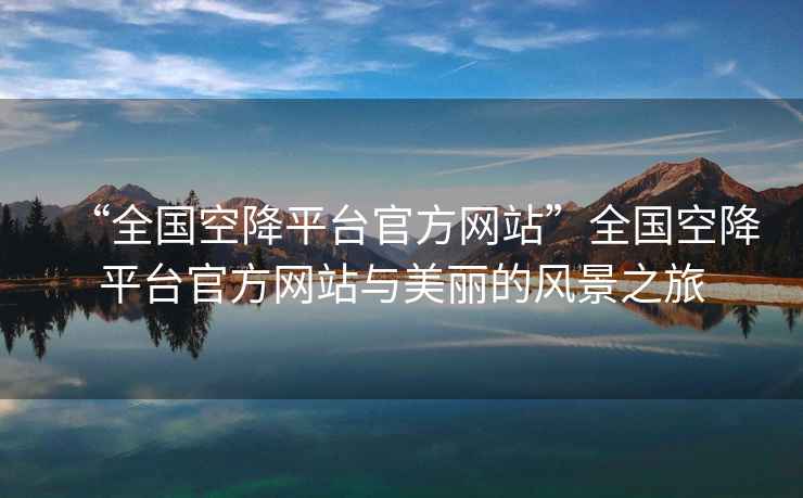 “全國(guó)空降平臺(tái)官方網(wǎng)站”全國(guó)空降平臺(tái)官方網(wǎng)站與美麗的風(fēng)景之旅