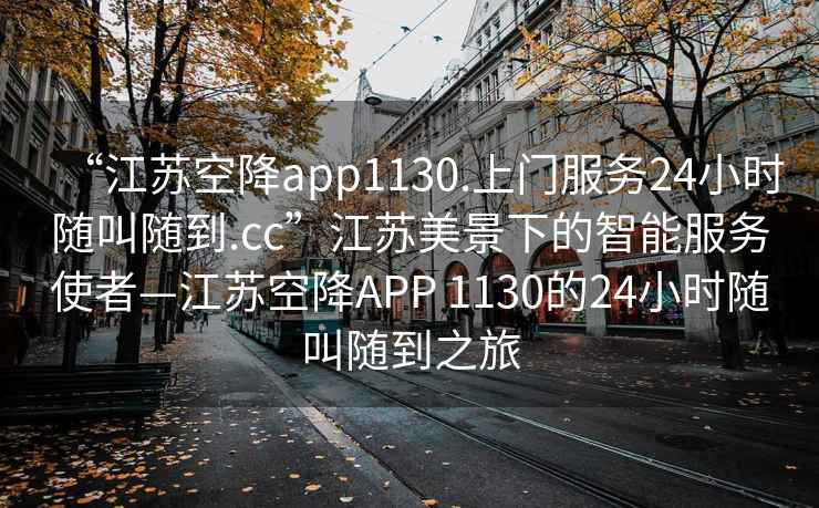 “江蘇空降app1130.上門服務24小時隨叫隨到.cc”江蘇美景下的智能服務使者—江蘇空降APP 1130的24小時隨叫隨到之旅