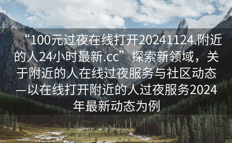 “100元過夜在線打開20241124.附近的人24小時最新.cc”探索新領域，關于附近的人在線過夜服務與社區動態—以在線打開附近的人過夜服務2024年最新動態為例