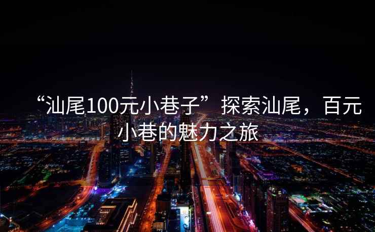 “汕尾100元小巷子”探索汕尾，百元小巷的魅力之旅